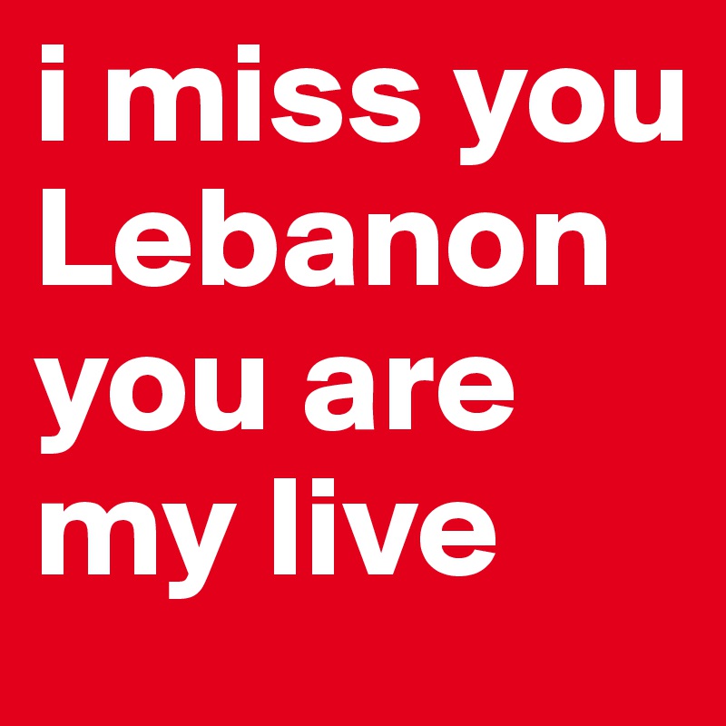 i miss you Lebanon you are my live 