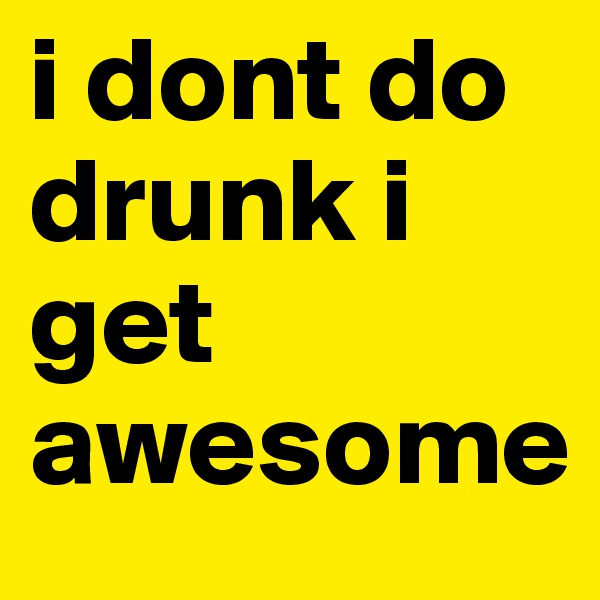 i dont do drunk i get awesome
