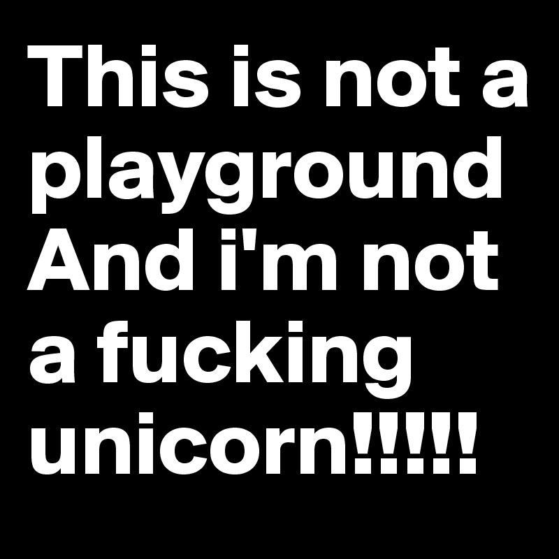 This is not a playground
And i'm not a fucking unicorn!!!!!