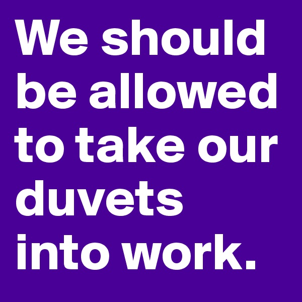 We should be allowed to take our duvets into work. 