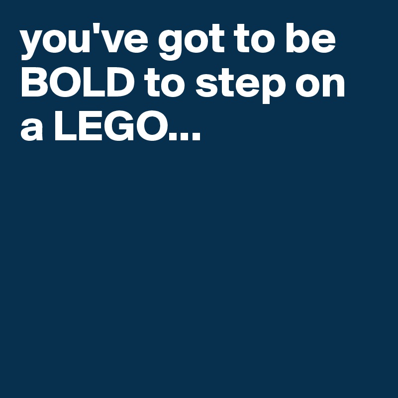 you've got to be BOLD to step on a LEGO...





