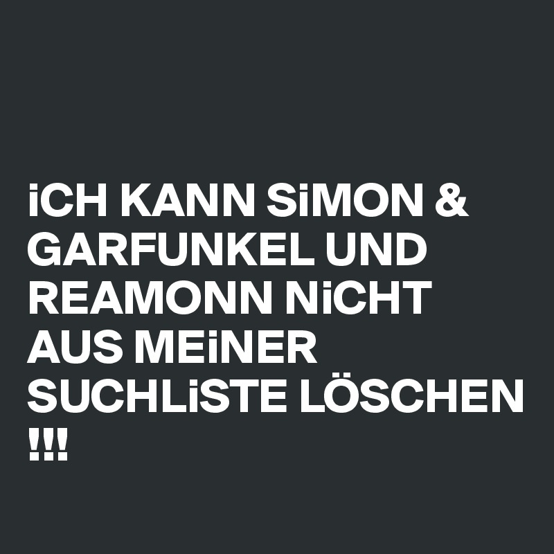 


iCH KANN SiMON & GARFUNKEL UND REAMONN NiCHT AUS MEiNER SUCHLiSTE LÖSCHEN 
!!! 