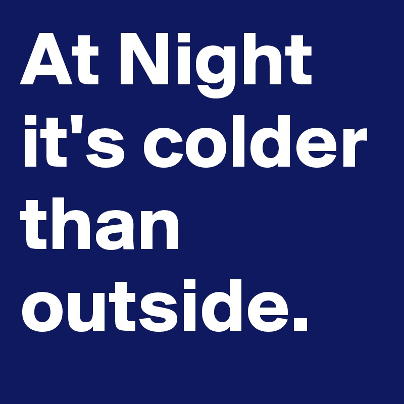 At Night it's colder than outside.