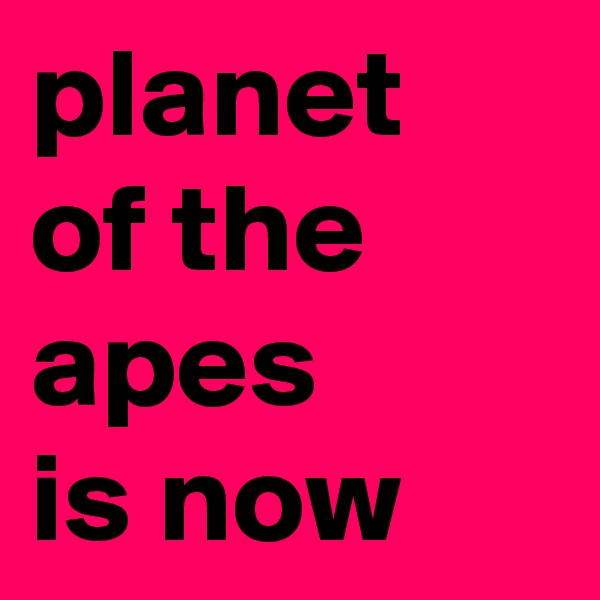 planet of the apes
is now