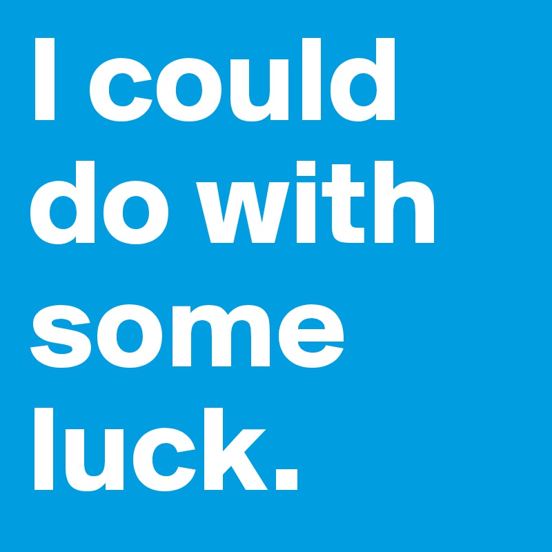 I could do with some luck.