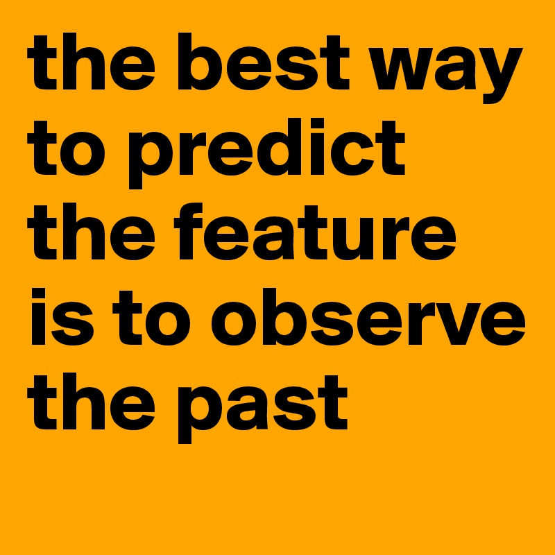 the best way to predict the feature is to observe the past
