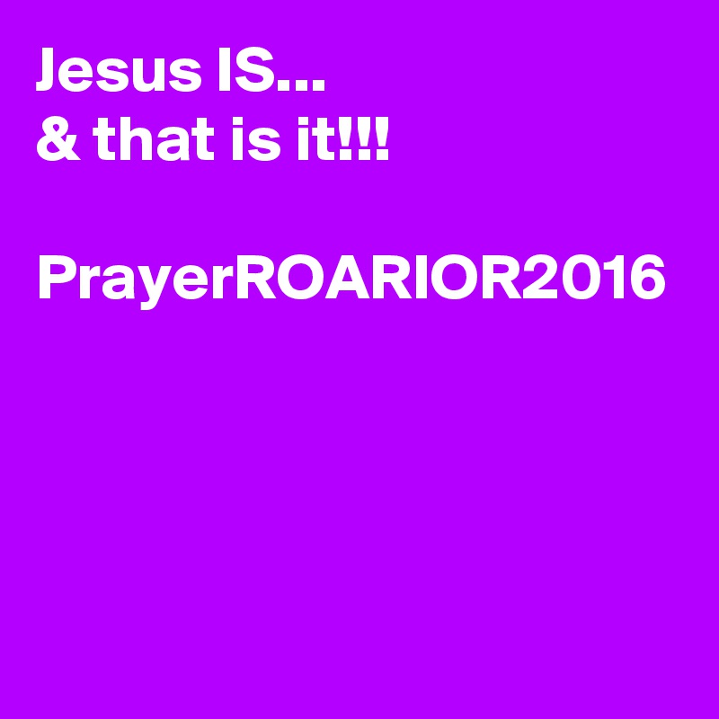 Jesus IS...
& that is it!!!

PrayerROARIOR2016