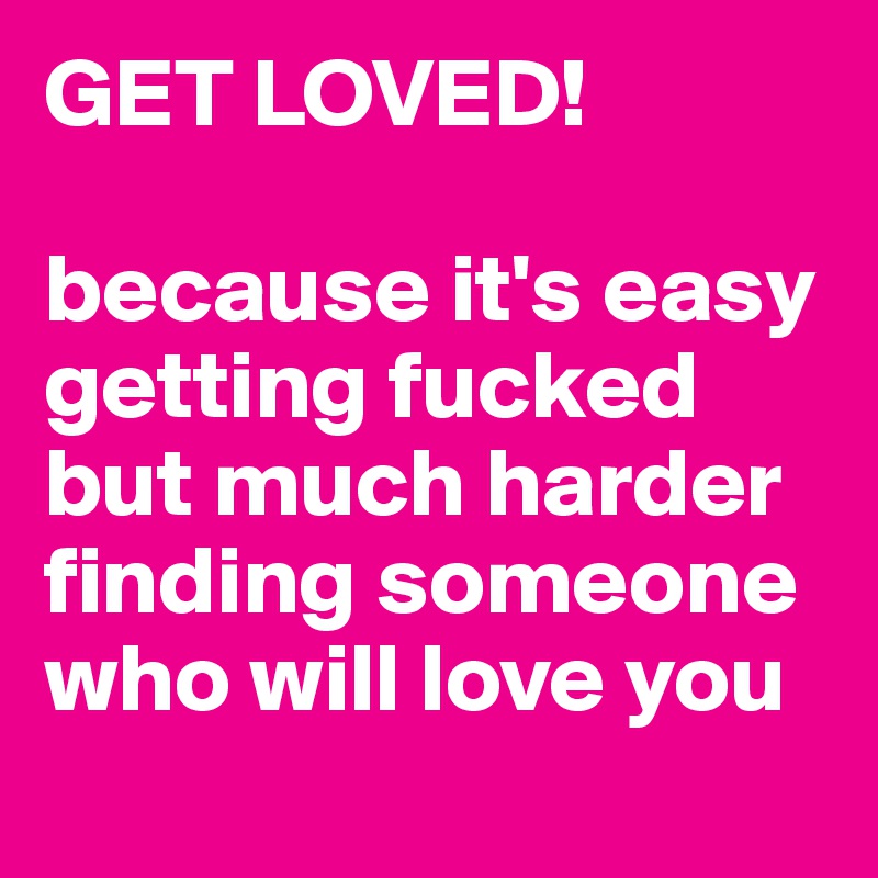 GET LOVED!

because it's easy getting fucked but much harder finding someone who will love you
