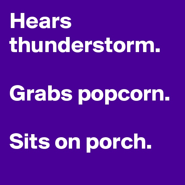 Hears thunderstorm. 

Grabs popcorn.

Sits on porch. 