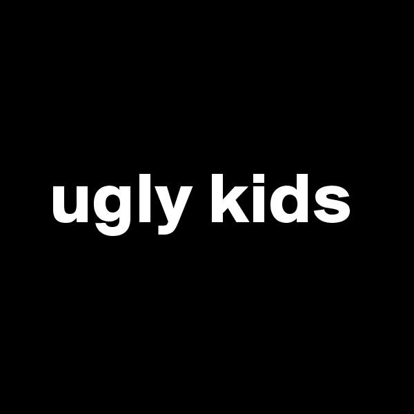 

  ugly kids

