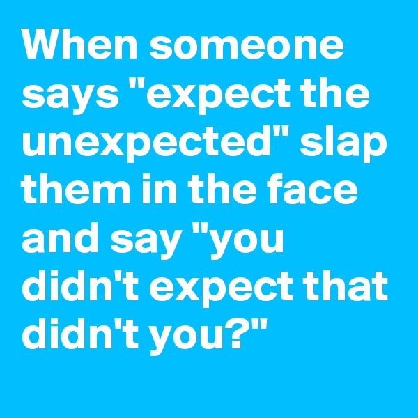 When someone says "expect the unexpected" slap them in the face and say "you didn't expect that didn't you?"