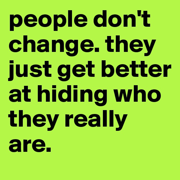 people don't change. they just get better at hiding who they really are.