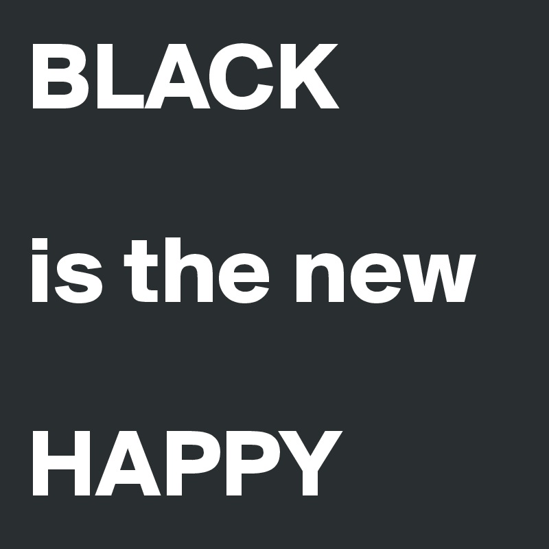 BLACK

is the new

HAPPY