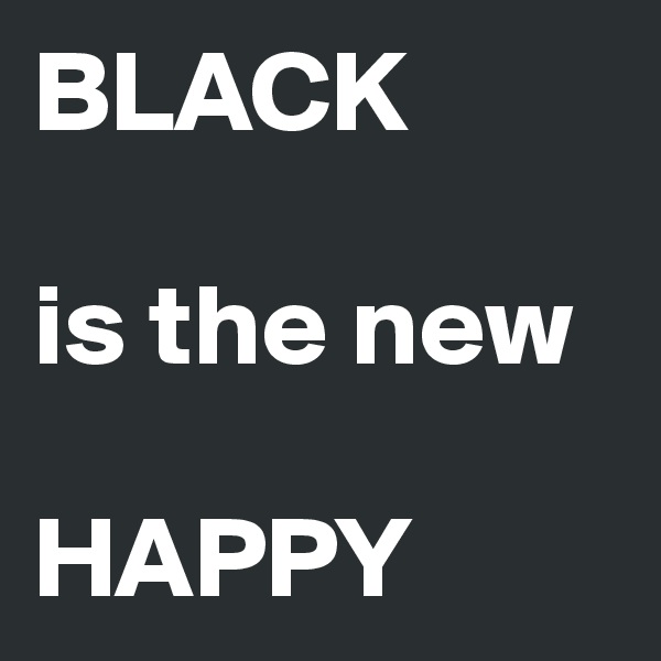 BLACK

is the new

HAPPY