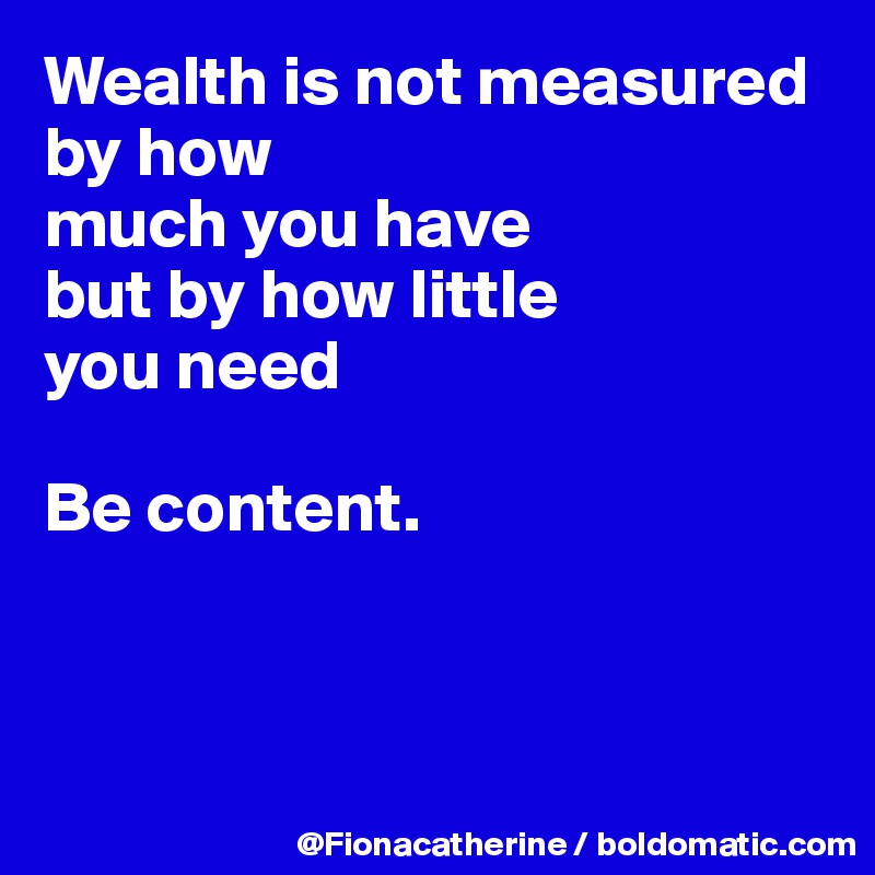 Wealth is not measured by how
much you have
but by how little 
you need

Be content.



