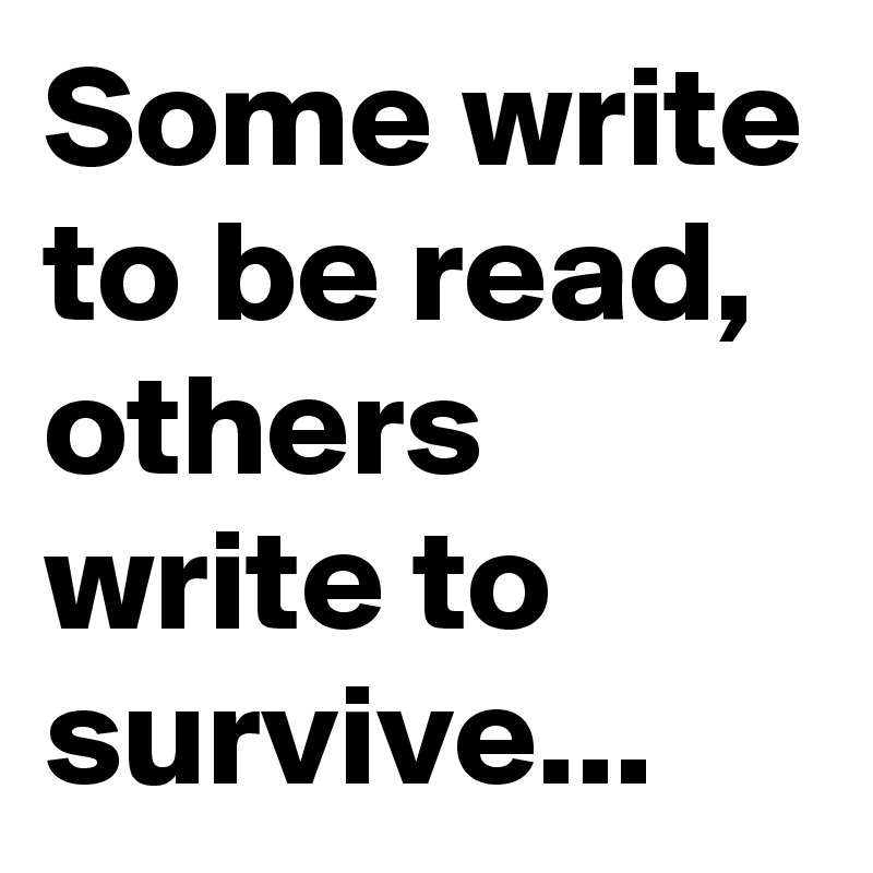 Some write to be read, others write to survive...