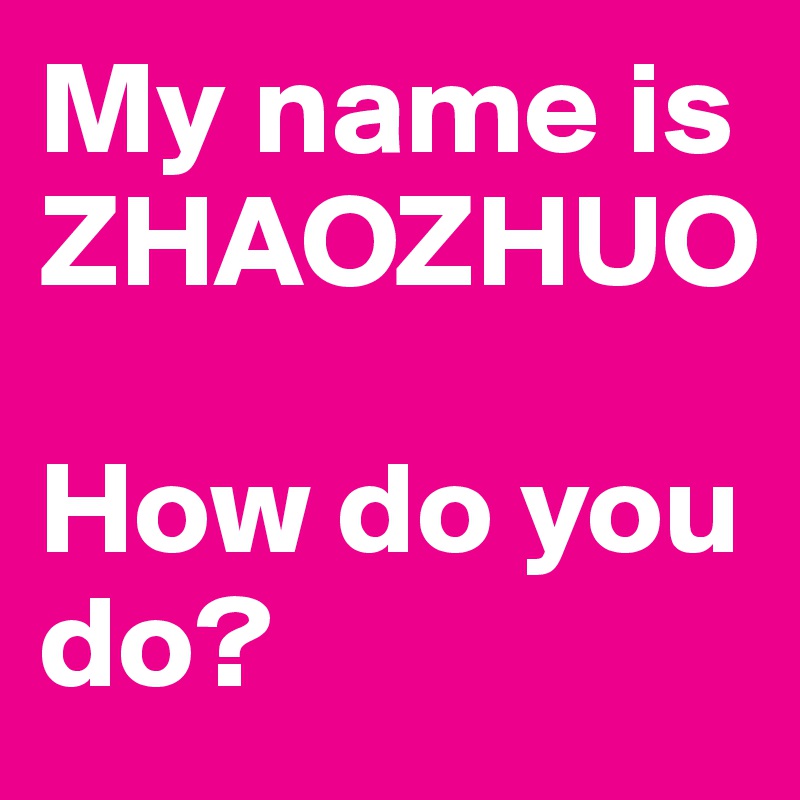 My name is ZHAOZHUO 

How do you do?