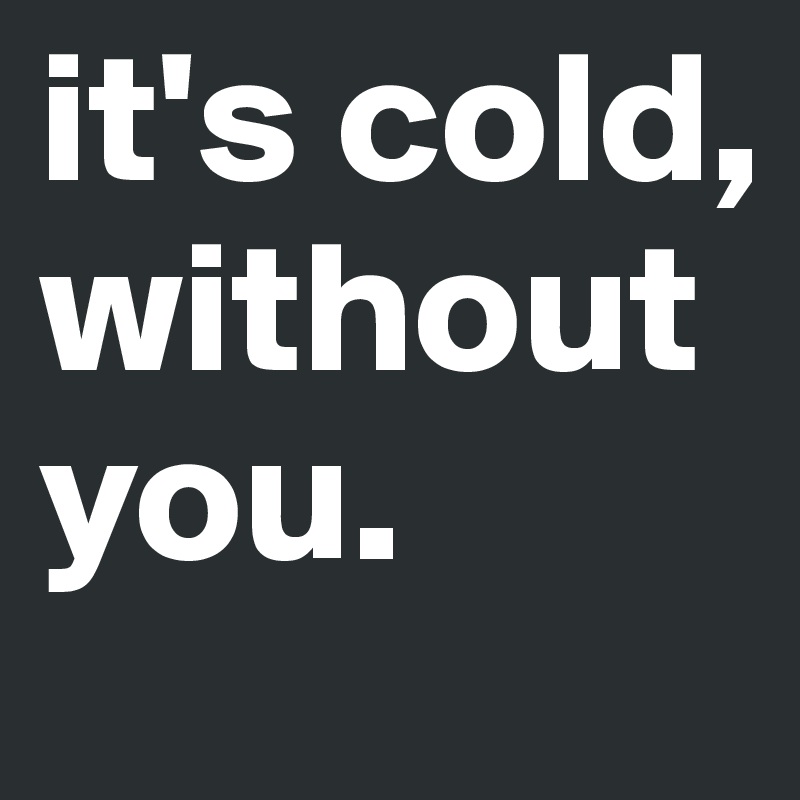 it's cold, without you.