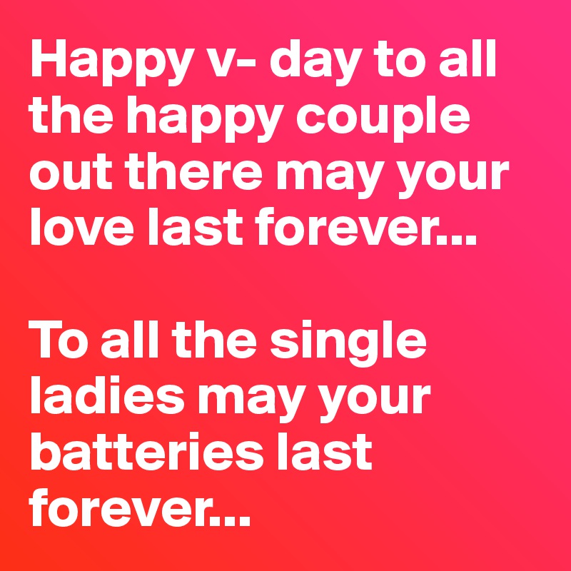 Happy v- day to all the happy couple out there may your love last forever...

To all the single ladies may your batteries last forever...