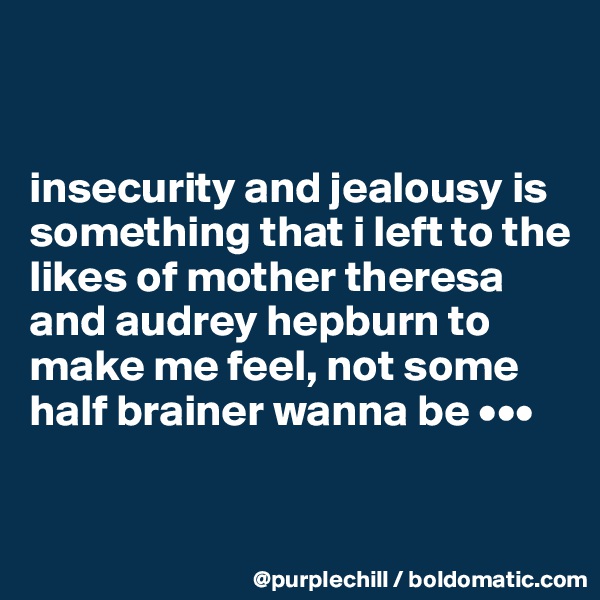 


insecurity and jealousy is something that i left to the likes of mother theresa and audrey hepburn to make me feel, not some half brainer wanna be •••

