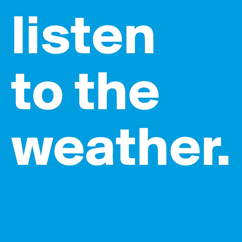 listen 
to the weather.