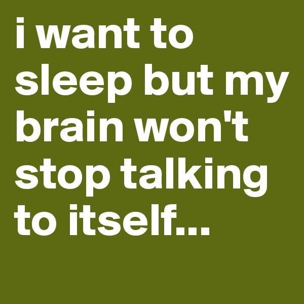 i want to sleep but my brain won't stop talking to itself...