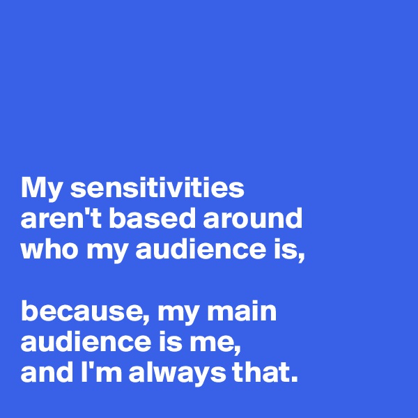 




My sensitivities 
aren't based around 
who my audience is,

because, my main audience is me, 
and I'm always that.