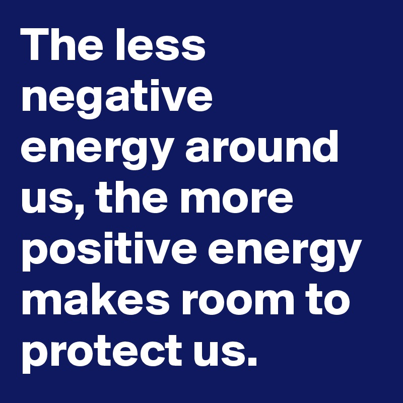 The less negative energy around us, the more positive energy makes room to protect us.