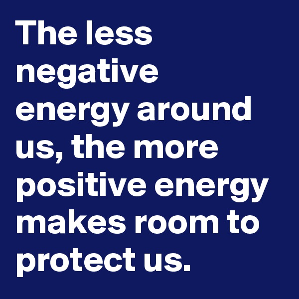 The less negative energy around us, the more positive energy makes room to protect us.