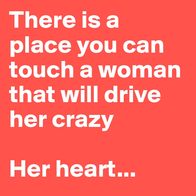There is a place you can touch a woman that will drive her crazy

Her heart...