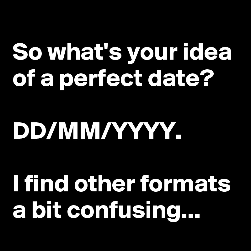 
So what's your idea of a perfect date?

DD/MM/YYYY.

I find other formats a bit confusing...