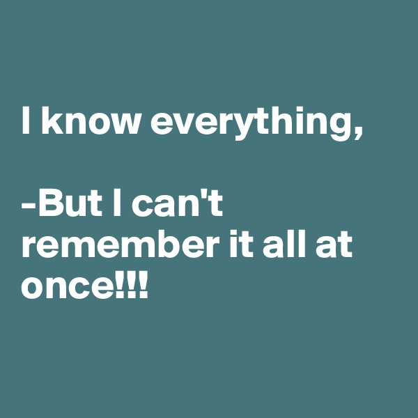 

I know everything, 

-But I can't
remember it all at once!!! 

