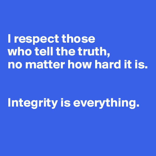 

I respect those 
who tell the truth, 
no matter how hard it is. 


Integrity is everything.

