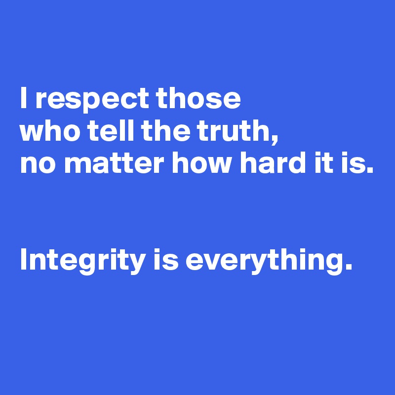

I respect those 
who tell the truth, 
no matter how hard it is. 


Integrity is everything.

