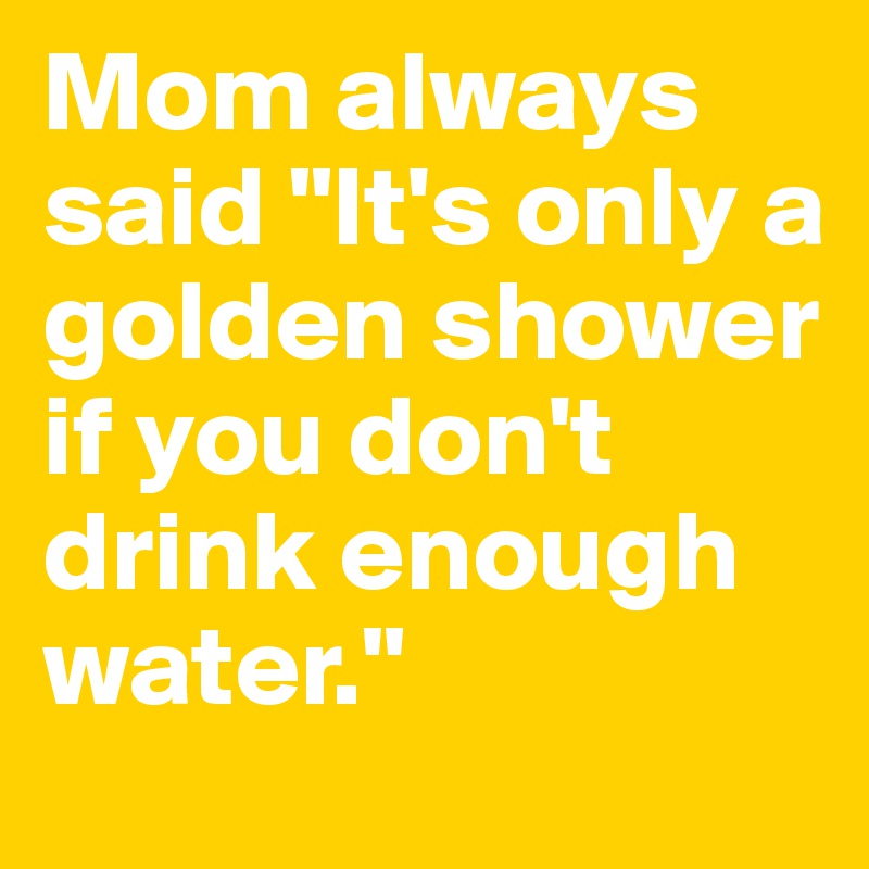 Mom always said "It's only a golden shower if you don't drink enough water."