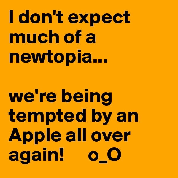 I don't expect much of a newtopia...

we're being tempted by an Apple all over again!      o_O