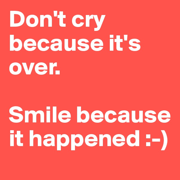Don't cry because it's over. 

Smile because it happened :-)
