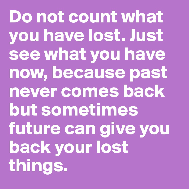 Do not count what you have lost. Just see what you have now, because past never comes back but sometimes future can give you back your lost things. 