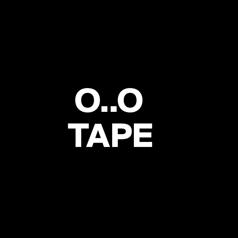  

         O..O
        TAPE

