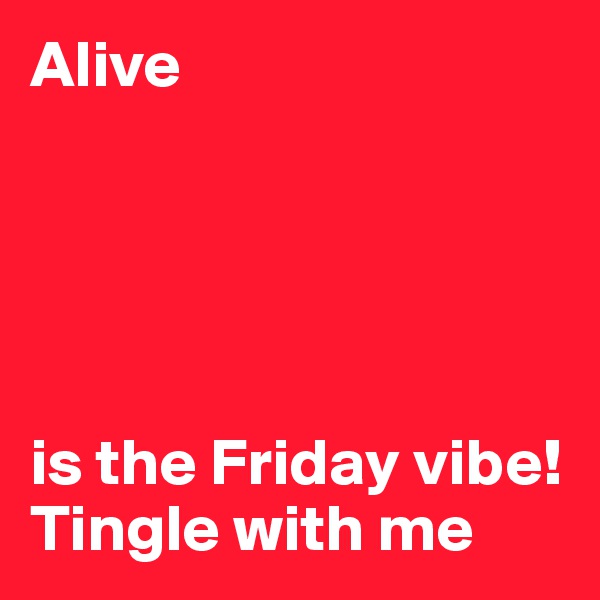 Alive





is the Friday vibe!
Tingle with me