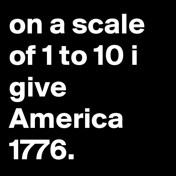 on a scale of 1 to 10 i give America 
1776.