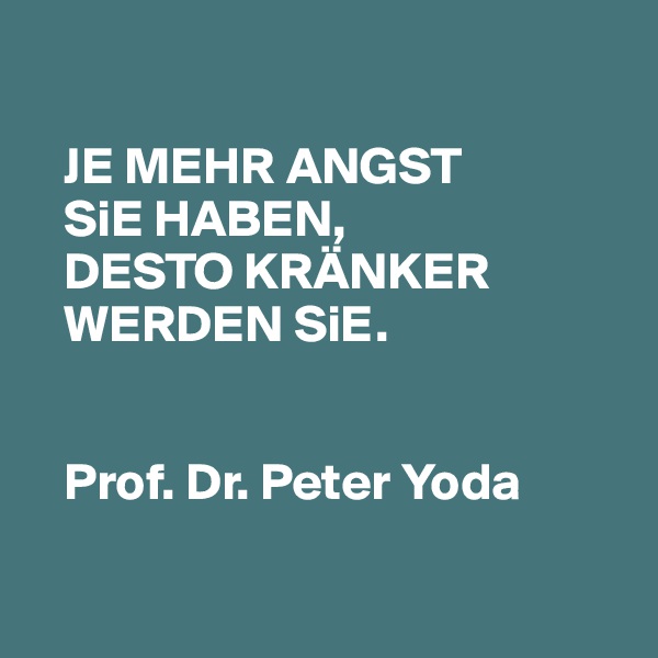 

   JE MEHR ANGST 
   SiE HABEN, 
   DESTO KRÄNKER 
   WERDEN SiE. 

   
   Prof. Dr. Peter Yoda

