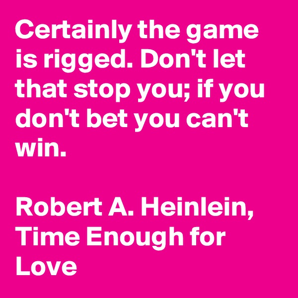 Certainly the game is rigged. Don't let that stop you; if you don't bet you can't win.

Robert A. Heinlein, Time Enough for Love