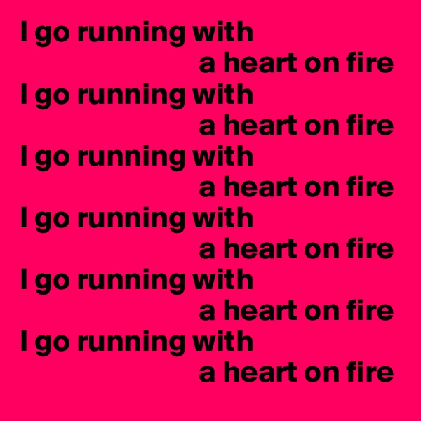 I go running with 
                             a heart on fire
I go running with 
                             a heart on fire
I go running with 
                             a heart on fire
I go running with 
                             a heart on fire
I go running with 
                             a heart on fire
I go running with 
                             a heart on fire