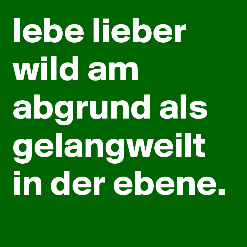 lebe lieber wild am abgrund als gelangweilt in der ebene.