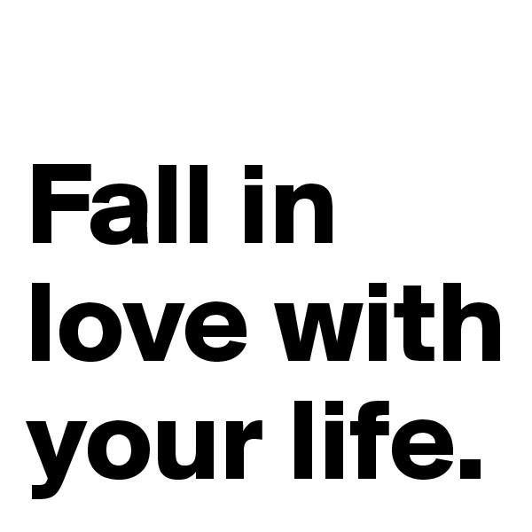 
Fall in love with your life. 