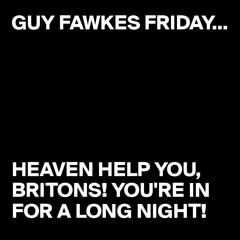 GUY FAWKES FRIDAY...






HEAVEN HELP YOU, BRITONS! YOU'RE IN FOR A LONG NIGHT!