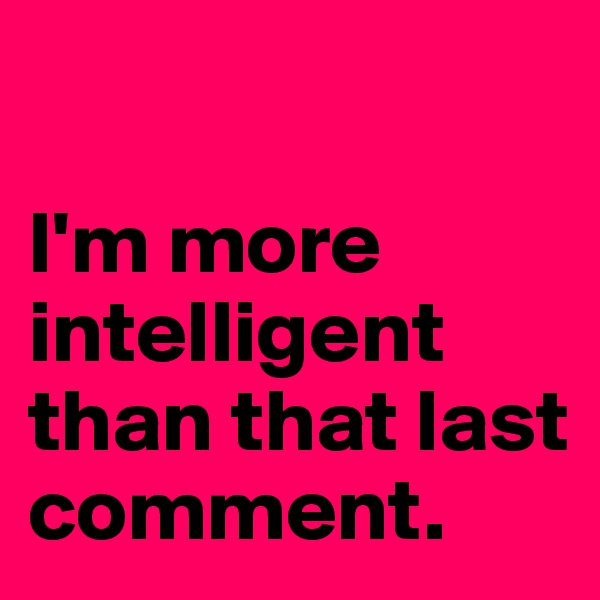

I'm more intelligent than that last comment. 
