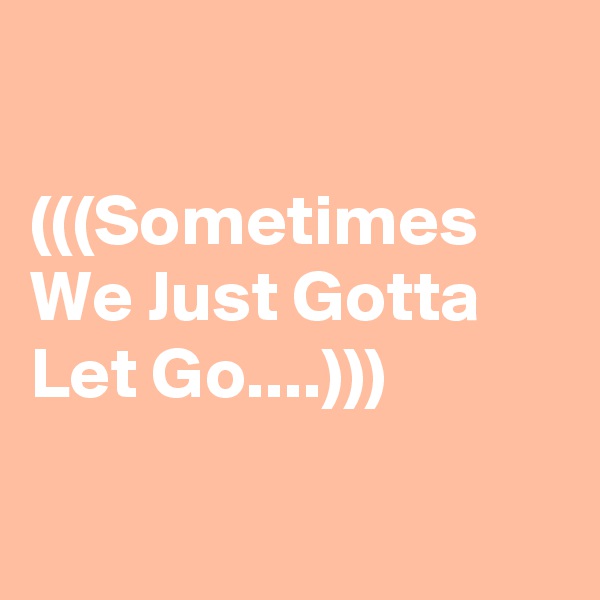 

(((Sometimes We Just Gotta Let Go....)))

