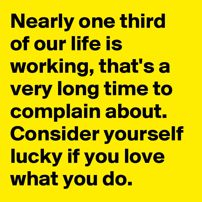 Nearly one third of our life is working, that's a very long time to complain about. Consider yourself lucky if you love what you do. 